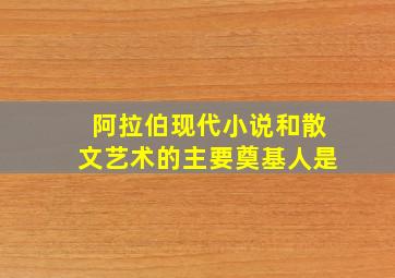 阿拉伯现代小说和散文艺术的主要奠基人是