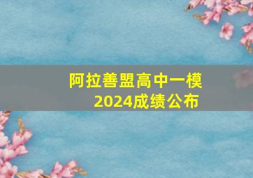 阿拉善盟高中一模2024成绩公布