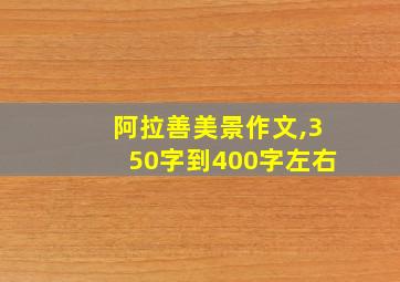 阿拉善美景作文,350字到400字左右