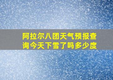 阿拉尔八团天气预报查询今天下雪了吗多少度