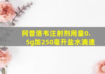 阿昔洛韦注射剂用量0.5g加250毫升盐水滴速