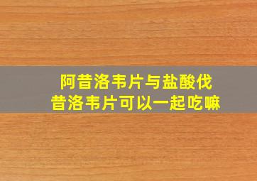 阿昔洛韦片与盐酸伐昔洛韦片可以一起吃嘛