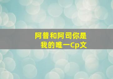 阿普和阿司你是我的唯一Cp文