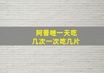 阿普唑一天吃几次一次吃几片