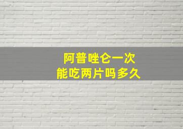 阿普唑仑一次能吃两片吗多久