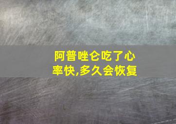 阿普唑仑吃了心率快,多久会恢复