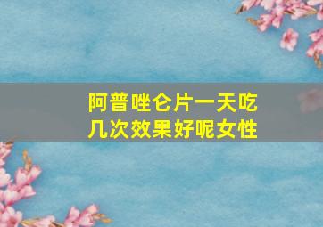 阿普唑仑片一天吃几次效果好呢女性