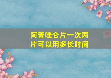 阿普唑仑片一次两片可以用多长时间