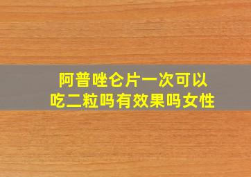 阿普唑仑片一次可以吃二粒吗有效果吗女性