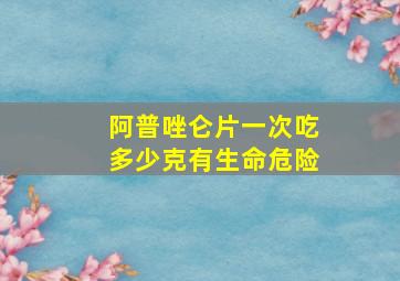 阿普唑仑片一次吃多少克有生命危险