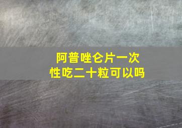 阿普唑仑片一次性吃二十粒可以吗