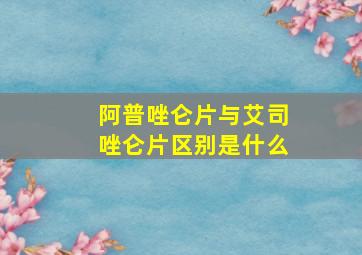 阿普唑仑片与艾司唑仑片区别是什么