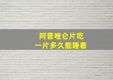 阿普唑仑片吃一片多久能睡着