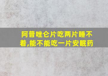 阿普唑仑片吃两片睡不着,能不能吃一片安眠药