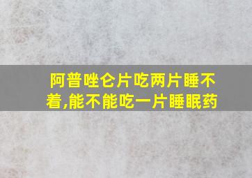 阿普唑仑片吃两片睡不着,能不能吃一片睡眠药