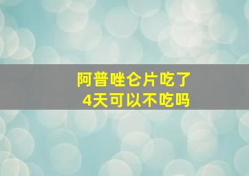 阿普唑仑片吃了4天可以不吃吗