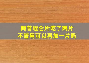 阿普唑仑片吃了两片不管用可以再加一片吗