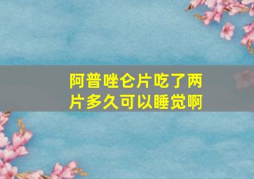 阿普唑仑片吃了两片多久可以睡觉啊