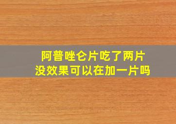 阿普唑仑片吃了两片没效果可以在加一片吗