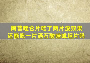 阿普唑仑片吃了两片没效果还能吃一片洒石酸唑呲坦片吗