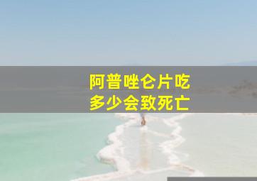 阿普唑仑片吃多少会致死亡