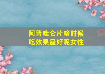 阿普唑仑片啥时候吃效果最好呢女性