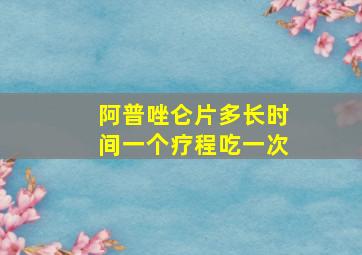 阿普唑仑片多长时间一个疗程吃一次