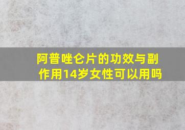 阿普唑仑片的功效与副作用14岁女性可以用吗