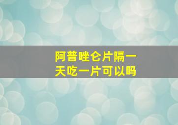 阿普唑仑片隔一天吃一片可以吗