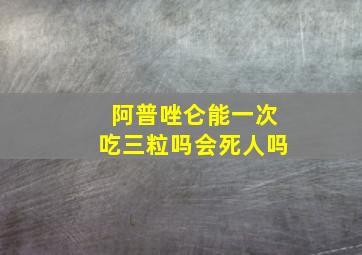 阿普唑仑能一次吃三粒吗会死人吗