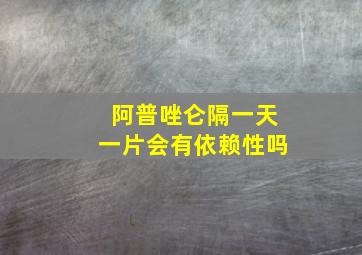 阿普唑仑隔一天一片会有依赖性吗