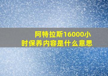 阿特拉斯16000小时保养内容是什么意思