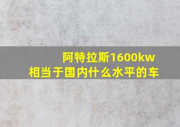 阿特拉斯1600kw相当于国内什么水平的车