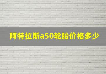 阿特拉斯a50轮胎价格多少