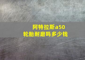 阿特拉斯a50轮胎耐磨吗多少钱