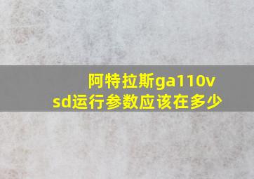 阿特拉斯ga110vsd运行参数应该在多少