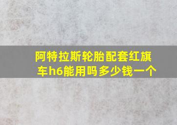 阿特拉斯轮胎配套红旗车h6能用吗多少钱一个