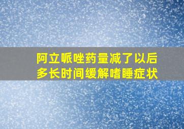 阿立哌唑药量减了以后多长时间缓解嗜睡症状