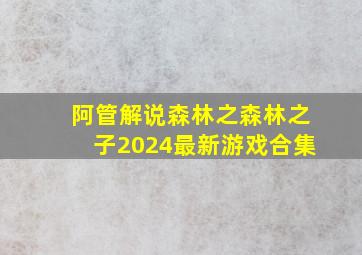 阿管解说森林之森林之子2024最新游戏合集