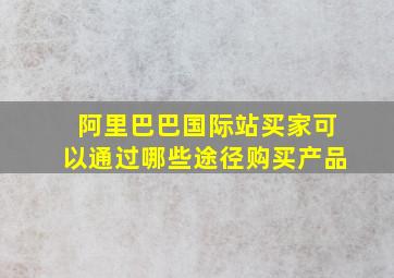 阿里巴巴国际站买家可以通过哪些途径购买产品