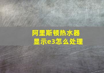 阿里斯顿热水器显示e3怎么处理