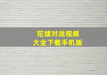 陀螺对战视频大全下载手机版