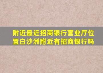 附近最近招商银行营业厅位置白沙洲附近有招商银行吗