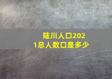 陆川人口2021总人数口是多少