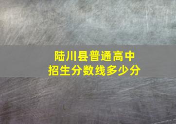 陆川县普通高中招生分数线多少分