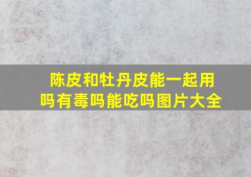 陈皮和牡丹皮能一起用吗有毒吗能吃吗图片大全