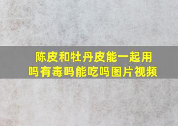 陈皮和牡丹皮能一起用吗有毒吗能吃吗图片视频