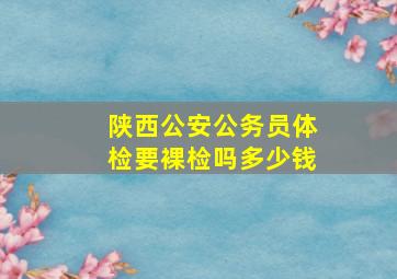 陕西公安公务员体检要裸检吗多少钱