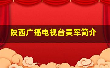 陕西广播电视台吴军简介