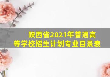 陕西省2021年普通高等学校招生计划专业目录表